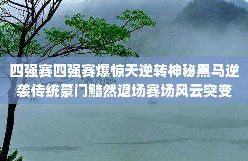 四强赛四强赛爆惊天逆转神秘黑马逆袭传统豪门黯然退场赛场风云突变
