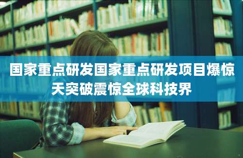 国家重点研发国家重点研发项目爆惊天突破震惊全球科技界