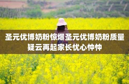 圣元优博奶粉惊爆圣元优博奶粉质量疑云再起家长忧心忡忡
