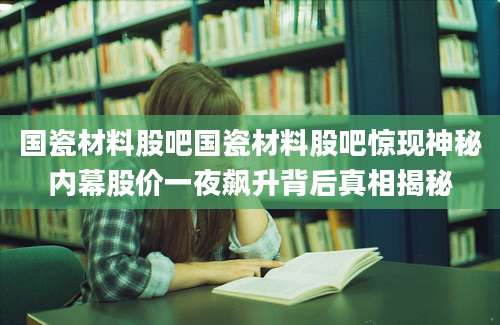 国瓷材料股吧国瓷材料股吧惊现神秘内幕股价一夜飙升背后真相揭秘
