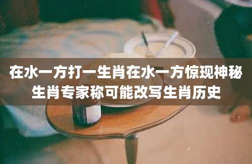 在水一方打一生肖在水一方惊现神秘生肖专家称可能改写生肖历史