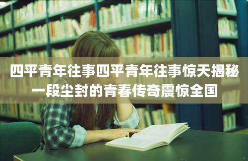四平青年往事四平青年往事惊天揭秘一段尘封的青春传奇震惊全国