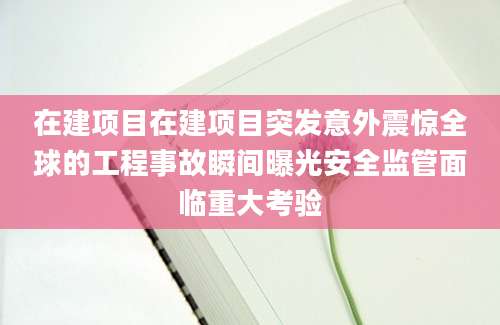 在建项目在建项目突发意外震惊全球的工程事故瞬间曝光安全监管面临重大考验