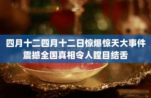 四月十二四月十二日惊爆惊天大事件震撼全国真相令人瞠目结舌