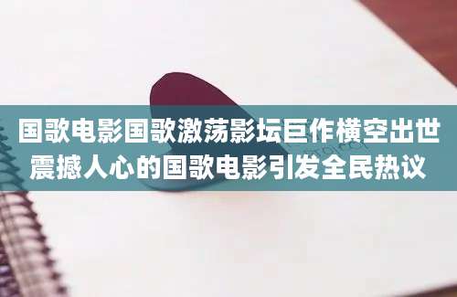国歌电影国歌激荡影坛巨作横空出世震撼人心的国歌电影引发全民热议