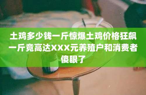 土鸡多少钱一斤惊爆土鸡价格狂飙一斤竟高达XXX元养殖户和消费者傻眼了