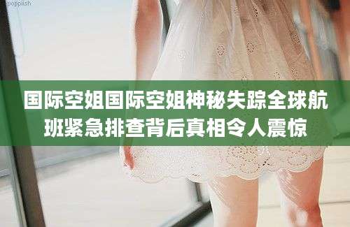 国际空姐国际空姐神秘失踪全球航班紧急排查背后真相令人震惊