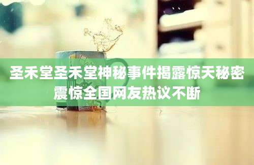 圣禾堂圣禾堂神秘事件揭露惊天秘密震惊全国网友热议不断