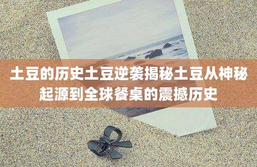 土豆的历史土豆逆袭揭秘土豆从神秘起源到全球餐桌的震撼历史