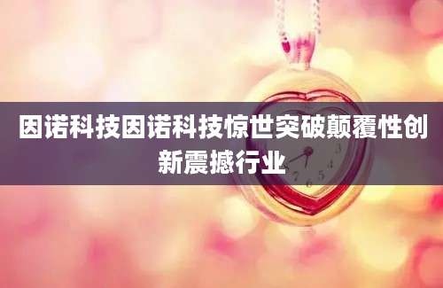 因诺科技因诺科技惊世突破颠覆性创新震撼行业