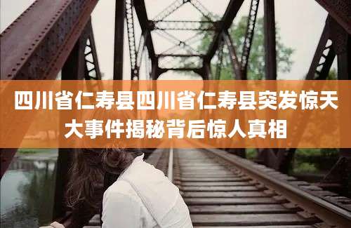 四川省仁寿县四川省仁寿县突发惊天大事件揭秘背后惊人真相
