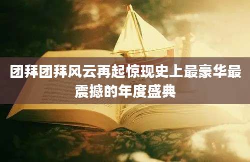 团拜团拜风云再起惊现史上最豪华最震撼的年度盛典