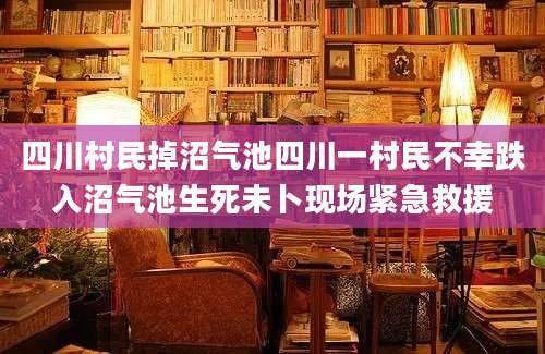 四川村民掉沼气池四川一村民不幸跌入沼气池生死未卜现场紧急救援