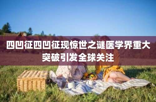 四凹征四凹征现惊世之谜医学界重大突破引发全球关注