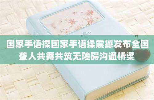 国家手语操国家手语操震撼发布全国聋人共舞共筑无障碍沟通桥梁