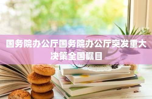 国务院办公厅国务院办公厅突发重大决策全国瞩目