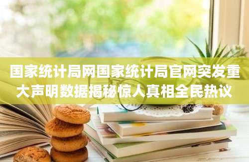 国家统计局网国家统计局官网突发重大声明数据揭秘惊人真相全民热议