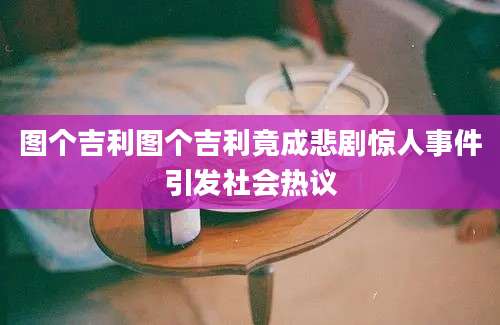 图个吉利图个吉利竟成悲剧惊人事件引发社会热议