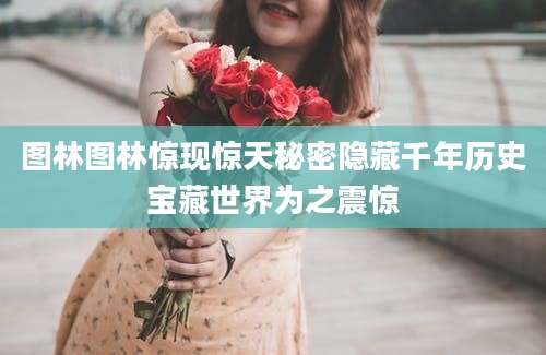 图林图林惊现惊天秘密隐藏千年历史宝藏世界为之震惊