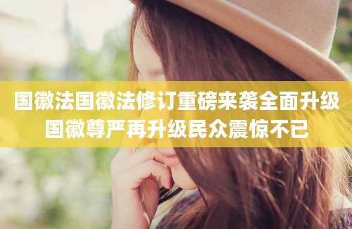 国徽法国徽法修订重磅来袭全面升级国徽尊严再升级民众震惊不已