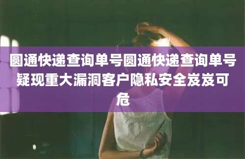 圆通快递查询单号圆通快递查询单号疑现重大漏洞客户隐私安全岌岌可危