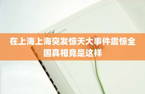 在上海上海突发惊天大事件震惊全国真相竟是这样