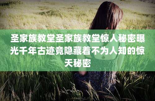 圣家族教堂圣家族教堂惊人秘密曝光千年古迹竟隐藏着不为人知的惊天秘密