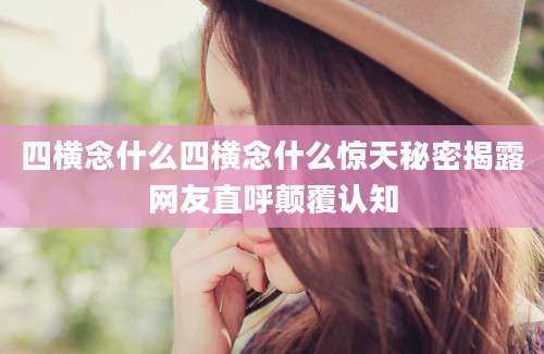 四横念什么四横念什么惊天秘密揭露网友直呼颠覆认知