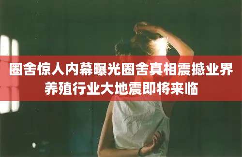 圈舍惊人内幕曝光圈舍真相震撼业界养殖行业大地震即将来临