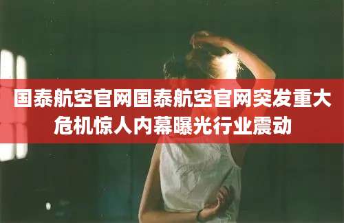 国泰航空官网国泰航空官网突发重大危机惊人内幕曝光行业震动