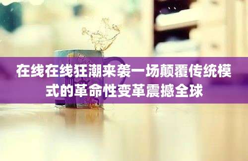 在线在线狂潮来袭一场颠覆传统模式的革命性变革震撼全球