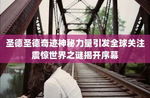 圣德圣德奇迹神秘力量引发全球关注震惊世界之谜揭开序幕
