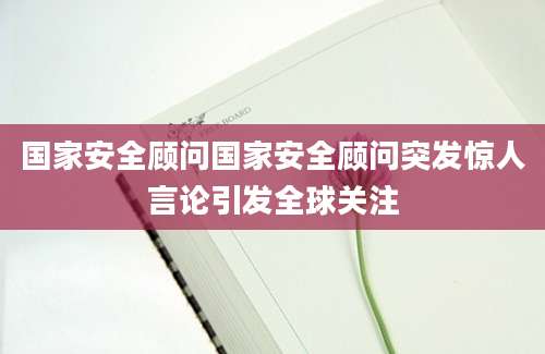 国家安全顾问国家安全顾问突发惊人言论引发全球关注