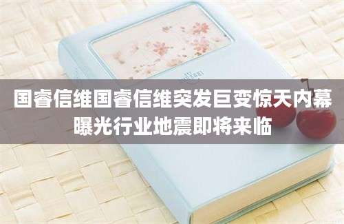 国睿信维国睿信维突发巨变惊天内幕曝光行业地震即将来临