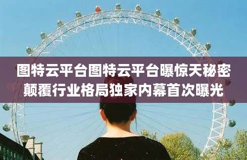 图特云平台图特云平台曝惊天秘密颠覆行业格局独家内幕首次曝光