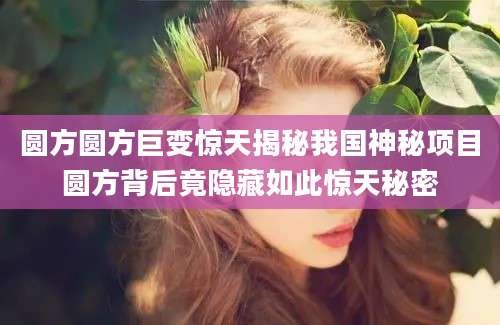 圆方圆方巨变惊天揭秘我国神秘项目圆方背后竟隐藏如此惊天秘密