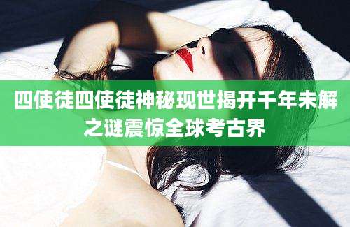 四使徒四使徒神秘现世揭开千年未解之谜震惊全球考古界