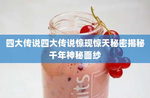 四大传说四大传说惊现惊天秘密揭秘千年神秘面纱