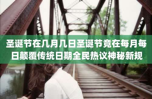 圣诞节在几月几日圣诞节竟在每月每日颠覆传统日期全民热议神秘新规
