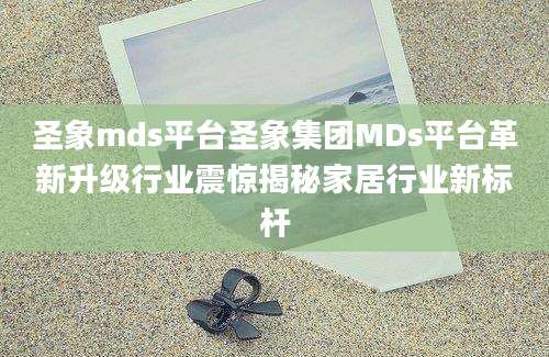 圣象mds平台圣象集团MDs平台革新升级行业震惊揭秘家居行业新标杆