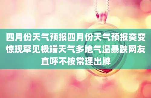 四月份天气预报四月份天气预报突变惊现罕见极端天气多地气温暴跌网友直呼不按常理出牌