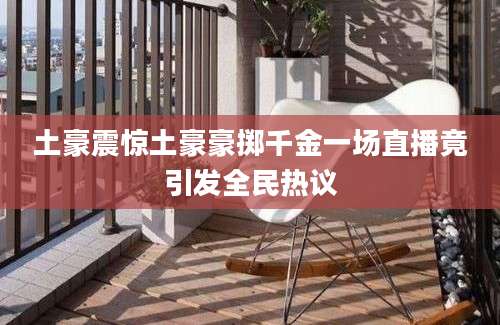 土豪震惊土豪豪掷千金一场直播竟引发全民热议