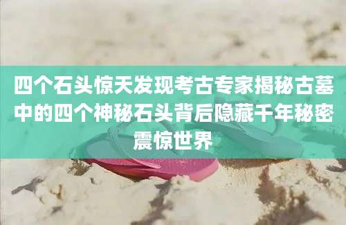 四个石头惊天发现考古专家揭秘古墓中的四个神秘石头背后隐藏千年秘密震惊世界