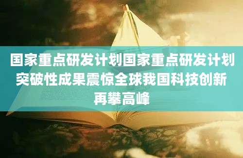 国家重点研发计划国家重点研发计划突破性成果震惊全球我国科技创新再攀高峰
