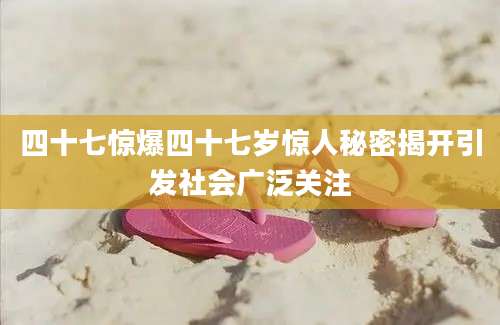 四十七惊爆四十七岁惊人秘密揭开引发社会广泛关注