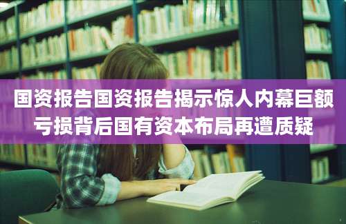 国资报告国资报告揭示惊人内幕巨额亏损背后国有资本布局再遭质疑