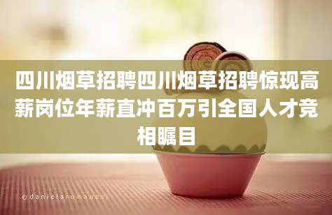 四川烟草招聘四川烟草招聘惊现高薪岗位年薪直冲百万引全国人才竞相瞩目