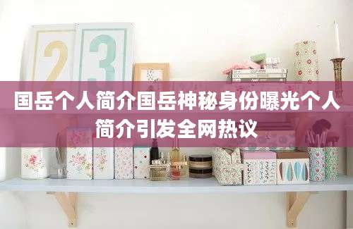 国岳个人简介国岳神秘身份曝光个人简介引发全网热议