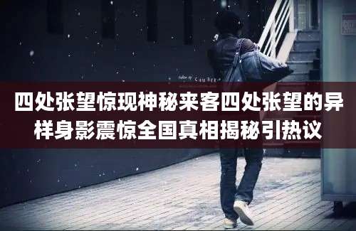 四处张望惊现神秘来客四处张望的异样身影震惊全国真相揭秘引热议