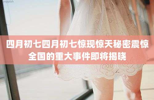 四月初七四月初七惊现惊天秘密震惊全国的重大事件即将揭晓